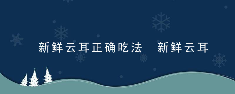 新鲜云耳正确吃法 新鲜云耳如何做好吃